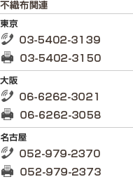 不織布関連/東京　TEL 03-5402-3139  FAX 03-5402-3150　大阪　TEL 06-6262-3021  FAX 03-6262-3058　名古屋　TEL 052-979-2370  FAX 052-979-2373